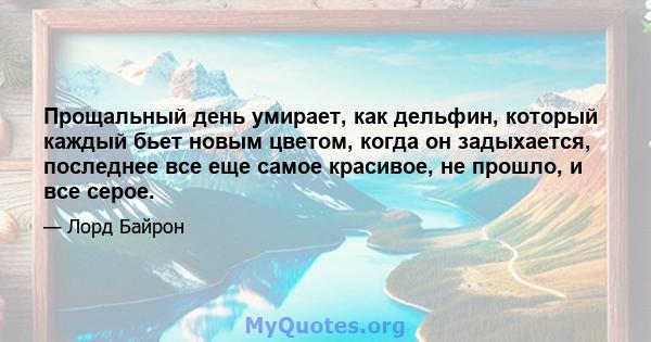 Прощальный день умирает, как дельфин, который каждый бьет новым цветом, когда он задыхается, последнее все еще самое красивое, не прошло, и все серое.