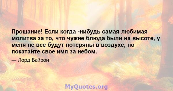 Прощание! Если когда -нибудь самая любимая молитва за то, что чужие блюда были на высоте, у меня не все будут потеряны в воздухе, но покатайте свое имя за небом.