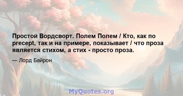 Простой Вордсворт. Полем Полем / Кто, как по precept, так и на примере, показывает / что проза является стихом, а стих - просто проза.