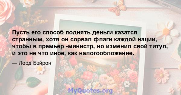 Пусть его способ поднять деньги казатся странным, хотя он сорвал флаги каждой нации, чтобы в премьер -министр, но изменил свой титул, и это не что иное, как налогообложение.