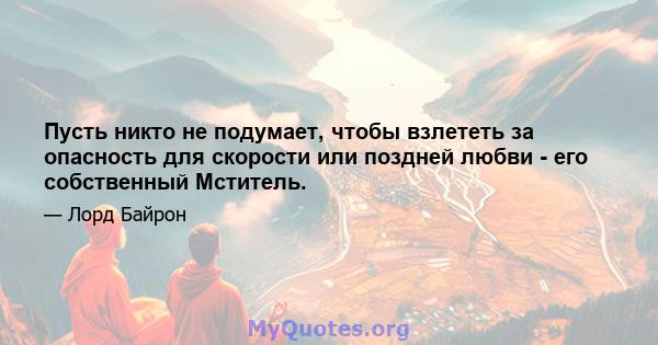 Пусть никто не подумает, чтобы взлететь за опасность для скорости или поздней любви - его собственный Мститель.