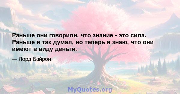 Раньше они говорили, что знание - это сила. Раньше я так думал, но теперь я знаю, что они имеют в виду деньги.