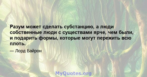 Разум может сделать субстанцию, а люди собственные люди с существами ярче, чем были, и подарить формы, которые могут пережить всю плоть.