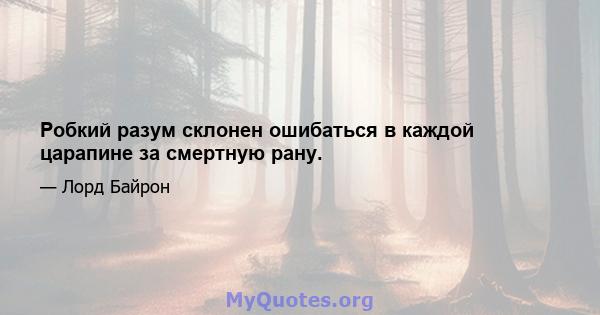 Робкий разум склонен ошибаться в каждой царапине за смертную рану.