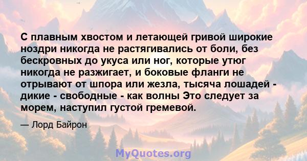 С плавным хвостом и летающей гривой широкие ноздри никогда не растягивались от боли, без бескровных до укуса или ног, которые утюг никогда не разжигает, и боковые фланги не отрывают от шпора или жезла, тысяча лошадей -