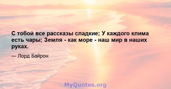 С тобой все рассказы сладкие; У каждого клима есть чары; Земля - ​​как море - наш мир в наших руках.