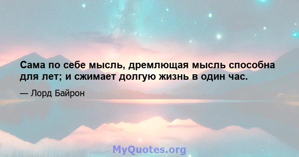 Сама по себе мысль, дремлющая мысль способна для лет; и сжимает долгую жизнь в один час.