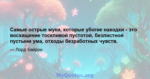 Самые острые муки, которые убогие находки - это восхищение тоскливой пустотой, безлистной пустыни ума, отходы безработных чувств.