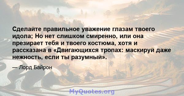 Сделайте правильное уважение глазам твоего идола; Но нет слишком смиренно, или она презирает тебя и твоего костюма, хотя и рассказана в «Двигающихся тропах: маскируй даже нежность, если ты разумный».