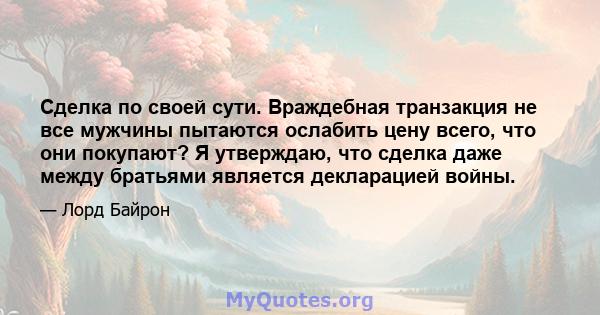 Сделка по своей сути. Враждебная транзакция не все мужчины пытаются ослабить цену всего, что они покупают? Я утверждаю, что сделка даже между братьями является декларацией войны.