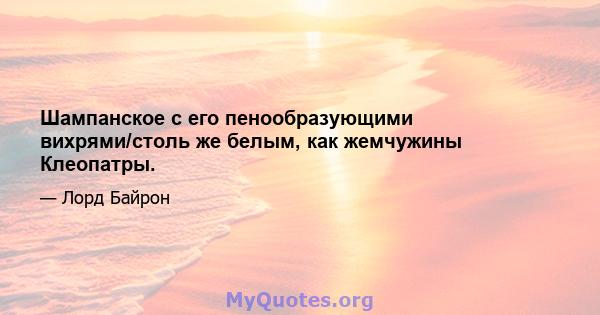 Шампанское с его пенообразующими вихрями/столь же белым, как жемчужины Клеопатры.