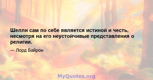 Шелли сам по себе является истиной и честь, несмотря на его неустойчивые представления о религии.