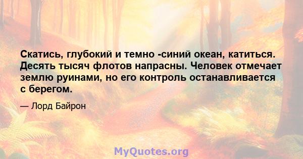 Скатись, глубокий и темно -синий океан, катиться. Десять тысяч флотов напрасны. Человек отмечает землю руинами, но его контроль останавливается с берегом.