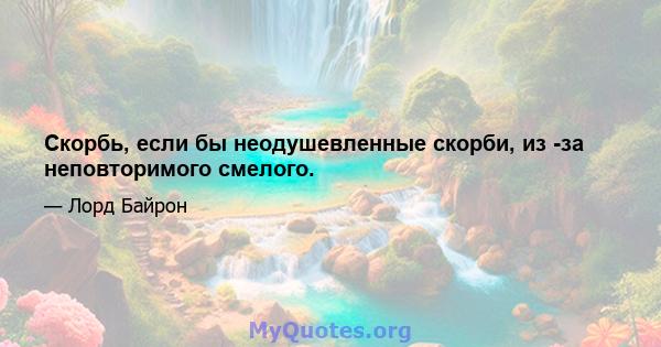 Скорбь, если бы неодушевленные скорби, из -за неповторимого смелого.