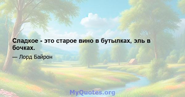 Сладкое - это старое вино в бутылках, эль в бочках.