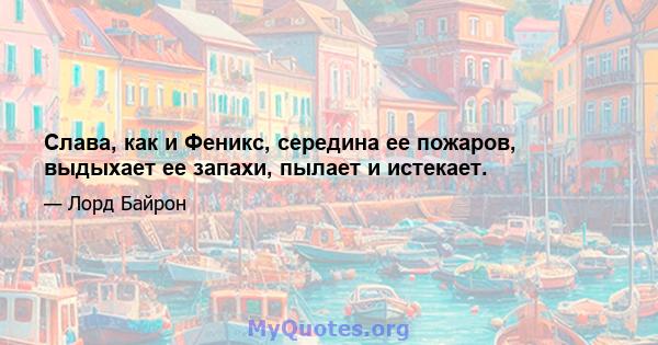 Слава, как и Феникс, середина ее пожаров, выдыхает ее запахи, пылает и истекает.