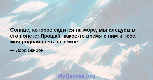 Солнце, которое садится на море, мы следуем в его полете; Прощай, какое-то время с ним и тебе, моя родная ночь на земле!