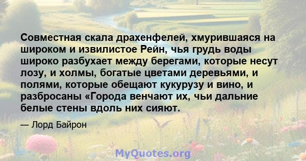 Совместная скала драхенфелей, хмурившаяся на широком и извилистое Рейн, чья грудь воды широко разбухает между берегами, которые несут лозу, и холмы, богатые цветами деревьями, и полями, которые обещают кукурузу и вино,