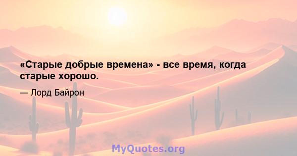 «Старые добрые времена» - все время, когда старые хорошо.