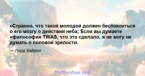 «Странно, что такой молодой должен беспокоиться о его мозгу о действии неба; Если вы думаете «философия TWAS, что это сделало, я не могу не думать о половой зрелости.