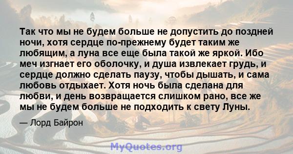 Так что мы не будем больше не допустить до поздней ночи, хотя сердце по-прежнему будет таким же любящим, а луна все еще была такой же яркой. Ибо меч изгнает его оболочку, и душа извлекает грудь, и сердце должно сделать