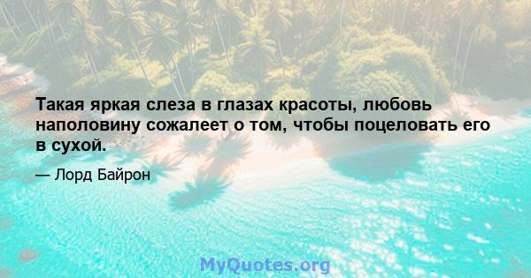 Такая яркая слеза в глазах красоты, любовь наполовину сожалеет о том, чтобы поцеловать его в сухой.