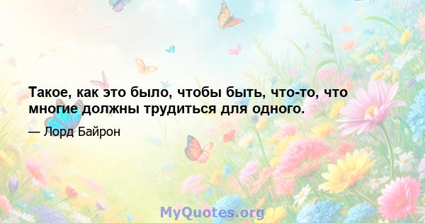 Такое, как это было, чтобы быть, что-то, что многие должны трудиться для одного.