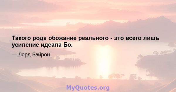 Такого рода обожание реального - это всего лишь усиление идеала Бо.