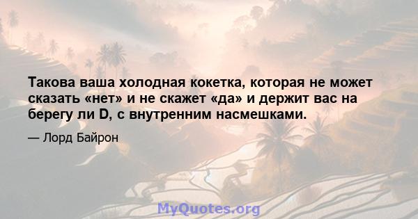 Такова ваша холодная кокетка, которая не может сказать «нет» и не скажет «да» и держит вас на берегу ли D, с внутренним насмешками.