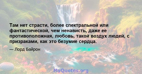 Там нет страсти, более спектральной или фантастической, чем ненависть, даже ее противоположная, любовь, такой воздух людей, с призраками, как это безумие сердца.