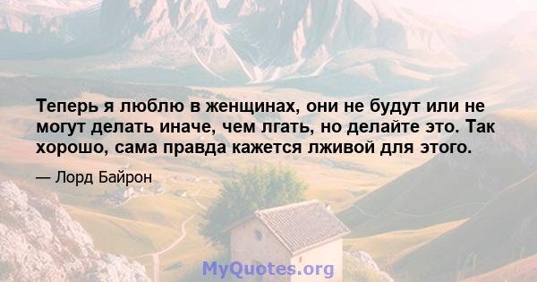 Теперь я люблю в женщинах, они не будут или не могут делать иначе, чем лгать, но делайте это. Так хорошо, сама правда кажется лживой для этого.