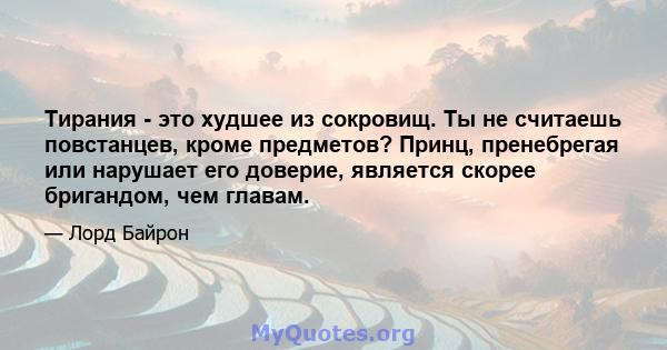 Тирания - это худшее из сокровищ. Ты не считаешь повстанцев, кроме предметов? Принц, пренебрегая или нарушает его доверие, является скорее бригандом, чем главам.