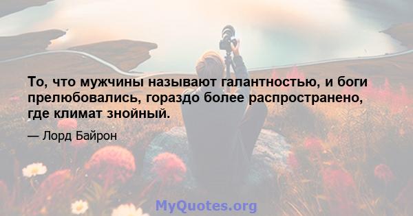 То, что мужчины называют галантностью, и боги прелюбовались, гораздо более распространено, где климат знойный.