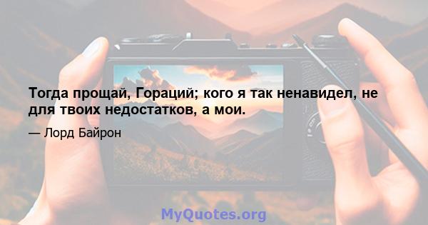 Тогда прощай, Гораций; кого я так ненавидел, не для твоих недостатков, а мои.