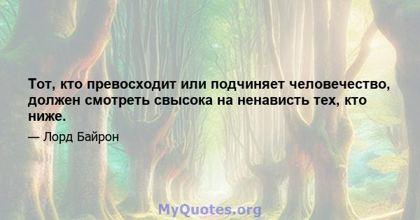 Тот, кто превосходит или подчиняет человечество, должен смотреть свысока на ненависть тех, кто ниже.