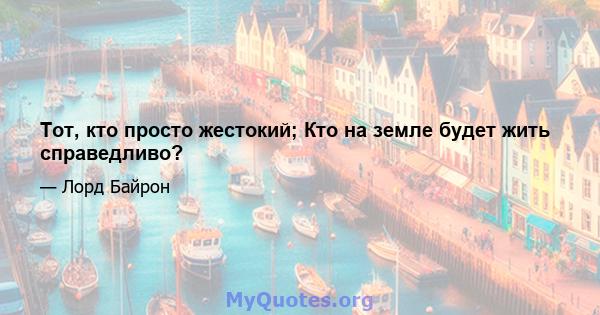 Тот, кто просто жестокий; Кто на земле будет жить справедливо?