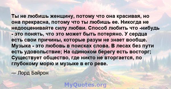 Ты не любишь женщину, потому что она красивая, но она прекрасна, потому что ты любишь ее. Никогда не недооценивайте силу любви. Способ любить что -нибудь - это понять, что это может быть потеряно. У сердца есть свои