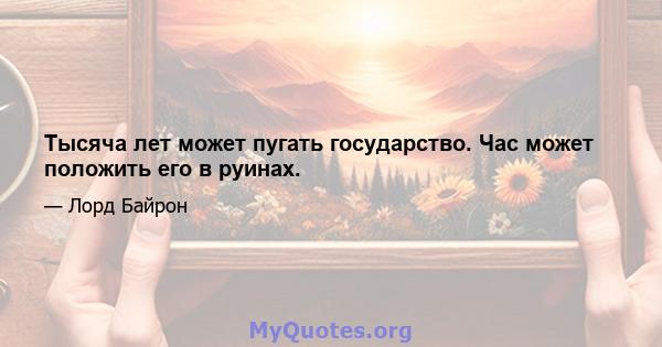 Тысяча лет может пугать государство. Час может положить его в руинах.