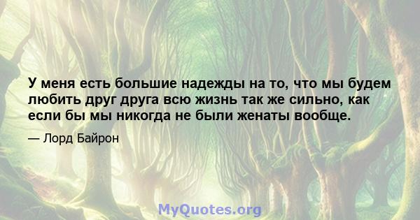 У меня есть большие надежды на то, что мы будем любить друг друга всю жизнь так же сильно, как если бы мы никогда не были женаты вообще.