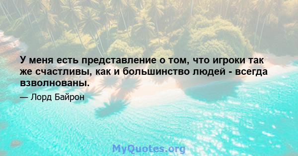 У меня есть представление о том, что игроки так же счастливы, как и большинство людей - всегда взволнованы.