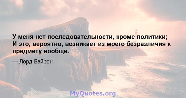 У меня нет последовательности, кроме политики; И это, вероятно, возникает из моего безразличия к предмету вообще.