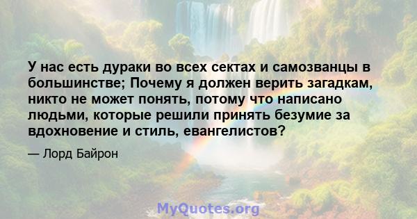 У нас есть дураки во всех сектах и ​​самозванцы в большинстве; Почему я должен верить загадкам, никто не может понять, потому что написано людьми, которые решили принять безумие за вдохновение и стиль, евангелистов?