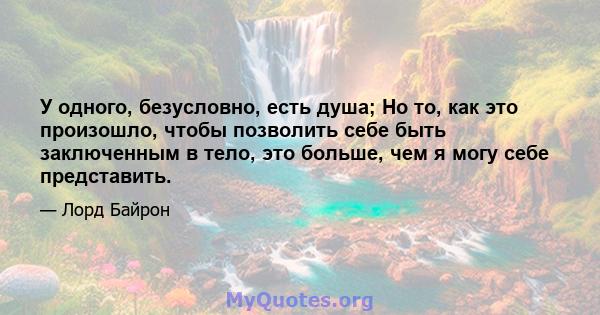 У одного, безусловно, есть душа; Но то, как это произошло, чтобы позволить себе быть заключенным в тело, это больше, чем я могу себе представить.