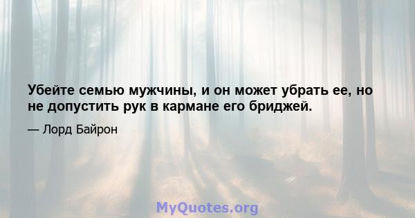 Убейте семью мужчины, и он может убрать ее, но не допустить рук в кармане его бриджей.