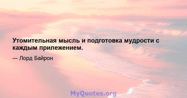 Утомительная мысль и подготовка мудрости с каждым прилежением.