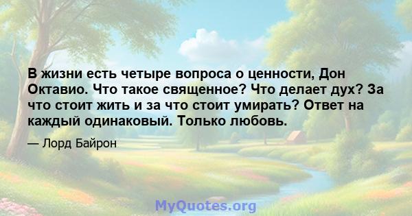 В жизни есть четыре вопроса о ценности, Дон Октавио. Что такое священное? Что делает дух? За что стоит жить и за что стоит умирать? Ответ на каждый одинаковый. Только любовь.