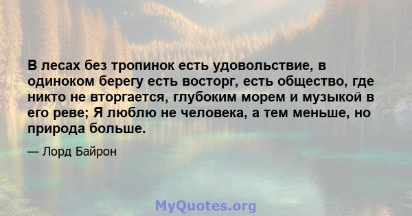 В лесах без тропинок есть удовольствие, в одиноком берегу есть восторг, есть общество, где никто не вторгается, глубоким морем и музыкой в ​​его реве; Я люблю не человека, а тем меньше, но природа больше.