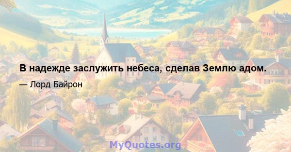 В надежде заслужить небеса, сделав Землю адом.