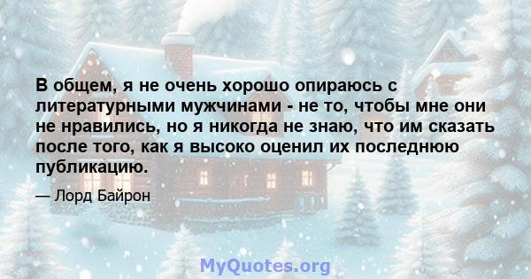 В общем, я не очень хорошо опираюсь с литературными мужчинами - не то, чтобы мне они не нравились, но я никогда не знаю, что им сказать после того, как я высоко оценил их последнюю публикацию.