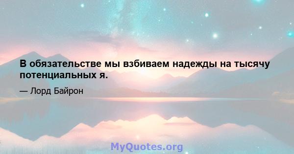 В обязательстве мы взбиваем надежды на тысячу потенциальных я.